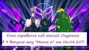 Кто скрывался под маской Огурчика (9 выпуск шоу "Маска 6" на НТВ от 06.04.25)?