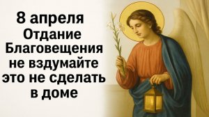 8 апреля народный праздник отдание Благовещение. Что нельзя делать. Народные приметы. Ритуалы
