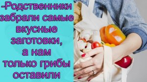 - Родственники забрали самое вкусные заготовки, а нам только грибы оставили. Истории из жизни