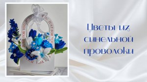ЦВЕТЫ ИЗ СИНЕЛЬНОЙ ПРОВОЛОКИ. ИНСТРУКЦИЯ ПО СБОРКЕ СИНЕГО БУКЕТА