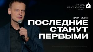 ПОСЛЕДНИЕ СТАНУТ ПЕРВЫМИ/ОЛЕГ ИЛЬИН