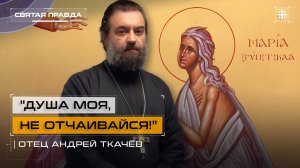 "Душа моя, не отчаивайся!": Неделя Преподобной Марии Египетской и её уроки — отец Андрей Ткачёв