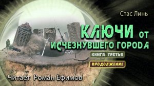 КЛЮЧИ ОТ ИСЧЕЗНУВШЕГО ГОРОДА. КНИГА ТРЕТЬЯ. Продолжение. ФАНТАСТИКА. Стас Линь. Читает Роман Ефимов.