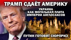 Трамп сдаёт Америку. Украина - как могильная плита  империи англосаксов. Путин готовит сюрприз.