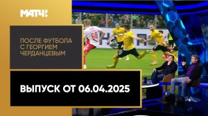 «После футбола с Георгием Черданцевым». Выпуск от 06.04.2025