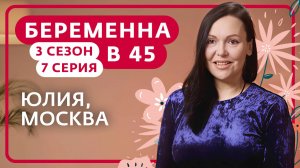 БЕРЕМЕННА В 45 | 3 СЕЗОН, 7 ВЫПУСК | ЮЛИЯ, МОСКВА
