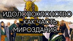 ИДОЛОПОКЛОНСТВО, КАК ЧАСТЬ МИРОЗДАНИЯ...