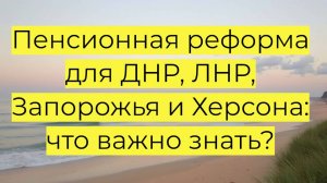 Новые правила расчета пенсионного стажа с 1.07.2025 г. для жителей ДНР, ЛНР, Запорожской,Херсонской