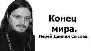 Конец мира. Иерей Даниил Сысоев.