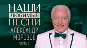 НАШИ ЛЮБИМЫЕ ПЕСНИ. АЛЕКСАНДР МОРОЗОВ. ЧАСТЬ 2