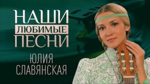 НАШИ ЛЮБИМЫЕ ПЕСНИ. ЮЛИЯ СЛАВЯНСКАЯ