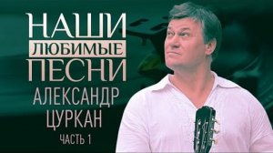 НАШИ ЛЮБИМЫЕ ПЕСНИ. АЛЕКСАНДР ЦУРКАН. ЧАСТЬ 1