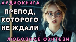 ЛЮБОВНОЕ ФЭНТЕЗИ 🎧 ПРЕПОД, КОТОРОГО НЕ ЖДАЛИ 💖 СЛУШАТЬ ПОЛНОСТЬЮ, БЫТОВОЕ ФЭНТЕЗИ, РОМАНТИКА