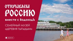 Вебинар Открываем Россию с "ВодоходЪ": «Семейный музей «Деревня Тыгыдым»