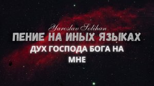 Пение на Иных Языках / Дух Господа Бога на мне / Yaroslav Solihan