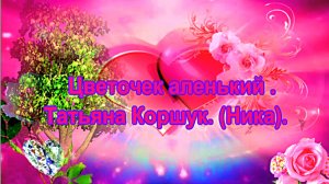 Цветочек аленький.  Татьяна Коршук. (Ника).