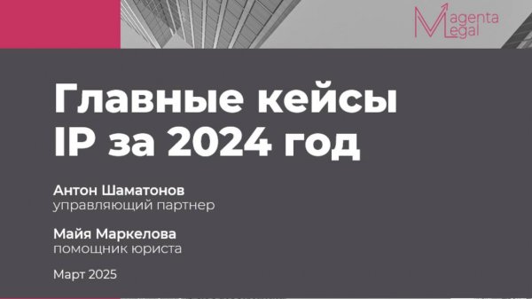 Юристы практики защиты интеллектуальной собственности MAGENTA Legal обсуждают кейсы за 2024 год