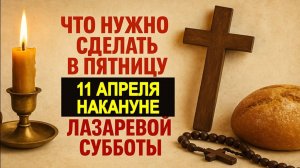 Что нужно обязательно сделать в пятницу 11 апреля накануне Лазаревой субботы. Приметы. Что нельзя