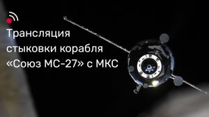 Трансляция стыковки корабля «Союз МС-27» с МКС