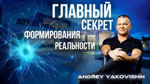 ГЛАВНЫЙ СЕКРЕТ ФОРМИРОВАНИЯ РЕАЛЬНОСТИ. Андрей Яковишин
