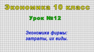 Экономика 10 класс (Урок№12 - Экономика фирмы: затраты, их виды.)