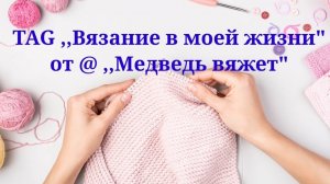 TAG ,,Вязание в моей жизни" от @Медведь вяжет