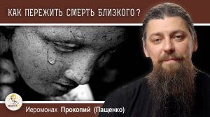 КАК ПЕРЕЖИТЬ СМЕРТЬ БЛИЗКОГО?  КАК ОТПУСТИТЬ?  Иеромонах Прокопий (Пащенко)