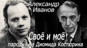 Александр Иванов - Своё и моё (пародия на Диомида Костюрина)