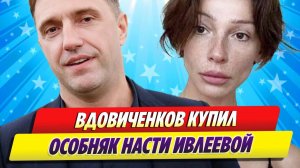 Владимир Вдовиченков купил особняк Насти Ивлеевой ★ Новости Шоу-Бизнеса