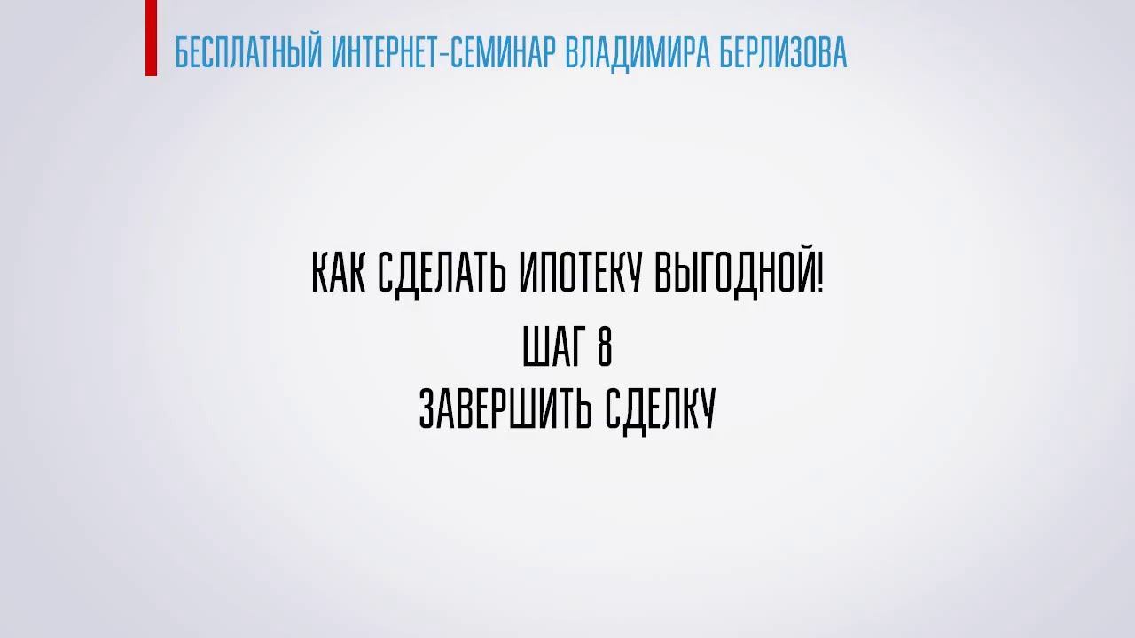 Как сделать ипотеку выгодной. Интернет-семинар Владимира Берлизова. 8 ШАГ. ЗАВЕРШИТЬ СДЕЛКУ