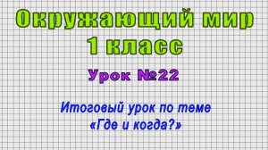 Окружающий мир 1 класс (Урок№22 - Итоговый урок по теме «Где и когда?»)