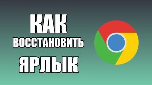 Как восстановить ярлык Гугл Хром на рабочем столе
