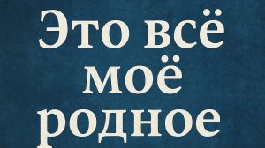 Это всё моё родное