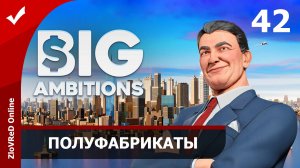 Производство полуфабрикатов. Big Ambitions | 42
