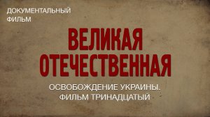 Великая Отечественная. Освобождение Украины. Фильм тринадцатый