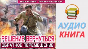 #Аудиокнига. «РЕШЕНИЕ ВЕРНУТЬСЯ! Обратное перемещение». #Попаданцы#БоеваяФантастика