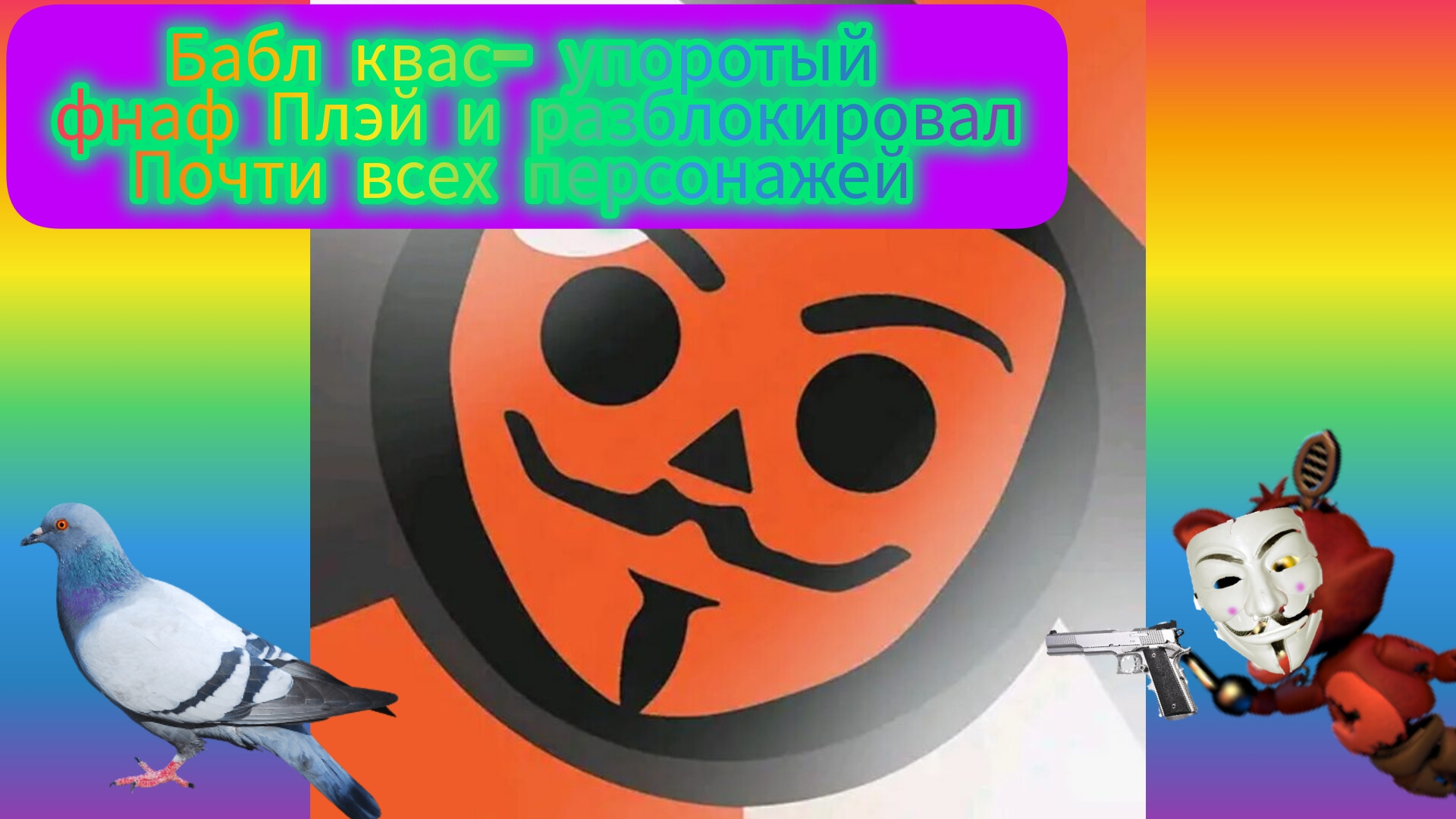 Бабл квас- упоротый фнаф плэй и разблокировал почти всех персонажей