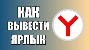 Как вывести ярлык Яндекс Браузера на рабочий стол