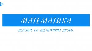 5 класс - Математика - Деление на десятичную дробь