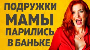 Подружка Мамы пригласила в баньку. Расскажу тебе. Любовные истории