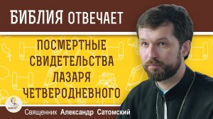ПОСМЕРТНЫЕ СВИДЕТЕЛЬСТВА ЛАЗАРЯ ЧЕТВЕРОДНЕВНОГО. Священник Александр Сатомский