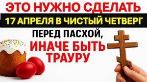 Что нужно сделать 17 апреля в Чистый четверг перед Пасхой, иначе быть трауру. Народные приметы