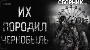 СБОРНИК "ИХ ПОРОДИЛ ЧЕРНОБЫЛЬ" | Страшные истории на ночь | Мистика |