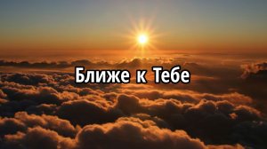 Ближе к Тебе