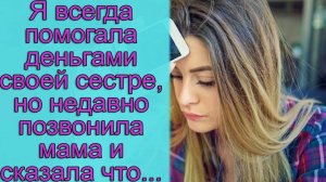 Я всегда помогала деньгами своей сестре, но недавно позвонила мама и сказала, что...