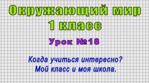 Окружающий мир 1 класс (Урок№18 - Когда учиться интересно? Мой класс и моя школа.)