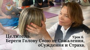 Целитель. Береги Голову Свою от Сожаления, оСуждения и Страха. Урок 6.