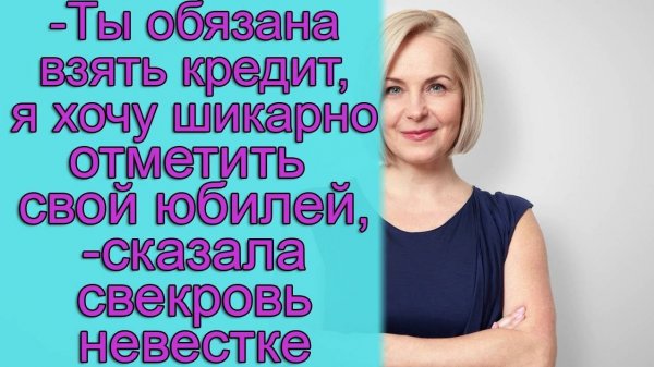 - Ты обязана взять кредит, я хочу с шикарно отметить свой юбилей,- сказала свекровь невестке