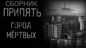 СБОРНИК "ПРИПЯТЬ ГОРОД МЁРТВЫХ" | Страшные истории на ночь | Мистика |