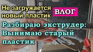 Ошибка загрузки пластика: не загружает новый и не выгружает старый. Разбираю экструдер. Влог